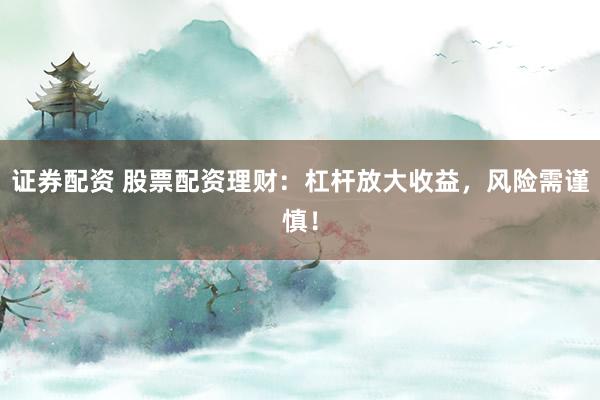 证券配资 股票配资理财：杠杆放大收益，风险需谨慎！