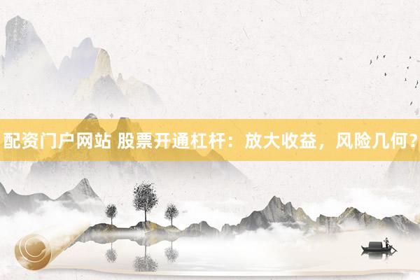配资门户网站 股票开通杠杆：放大收益，风险几何？