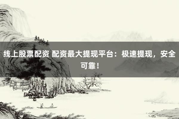 线上股票配资 配资最大提现平台：极速提现，安全可靠！