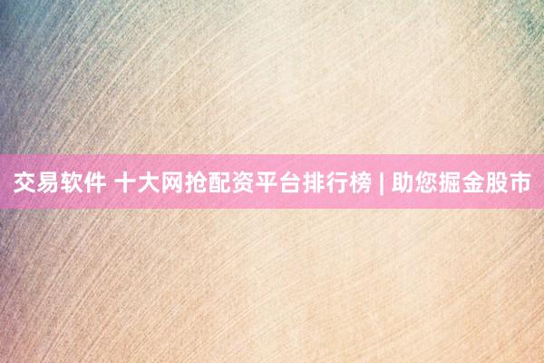 交易软件 十大网抢配资平台排行榜 | 助您掘金股市