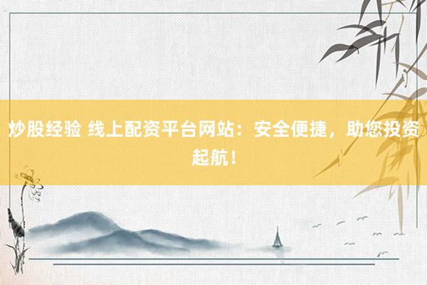 炒股经验 线上配资平台网站：安全便捷，助您投资起航！