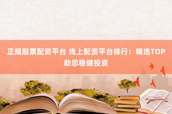 正规股票配资平台 线上配资平台排行：精选TOP助您稳健投资