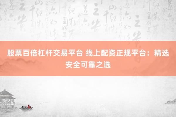 股票百倍杠杆交易平台 线上配资正规平台：精选安全可靠之选
