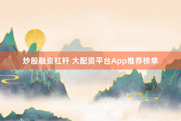 炒股融资杠杆 大配资平台App推荐榜单