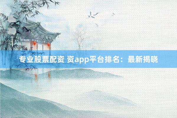 专业股票配资 资app平台排名:最新揭晓