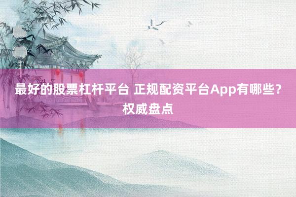 最好的股票杠杆平台 正规配资平台App有哪些？权威盘点