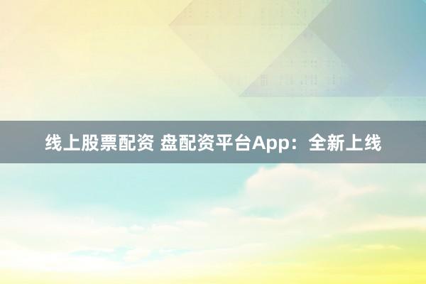 线上股票配资 盘配资平台App：全新上线