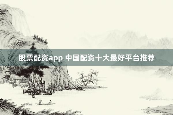 股票配资app 中国配资十大最好平台推荐