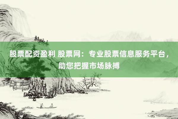 股票配资盈利 股票网：专业股票信息服务平台，助您把握市场脉搏
