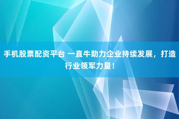手机股票配资平台 一直牛助力企业持续发展，打造行业领军力量！