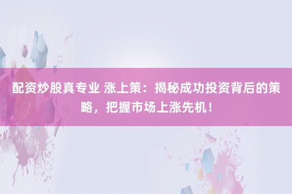 配资炒股真专业 涨上策：揭秘成功投资背后的策略，把握市场上涨先机！