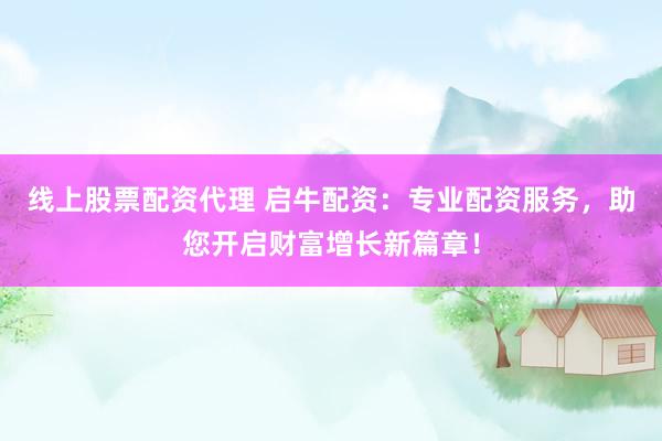 线上股票配资代理 启牛配资：专业配资服务，助您开启财富增长新篇章！
