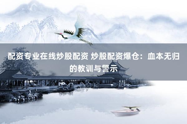 配资专业在线炒股配资 炒股配资爆仓：血本无归的教训与警示