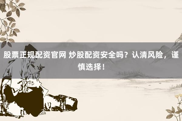 股票正规配资官网 炒股配资安全吗？认清风险，谨慎选择！