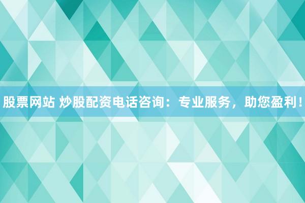 股票网站 炒股配资电话咨询：专业服务，助您盈利！
