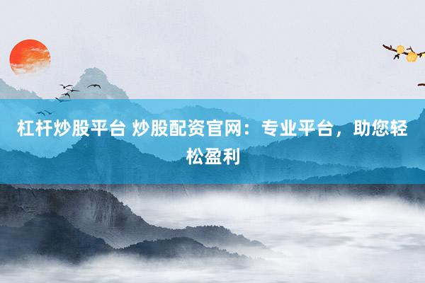 杠杆炒股平台 炒股配资官网：专业平台，助您轻松盈利