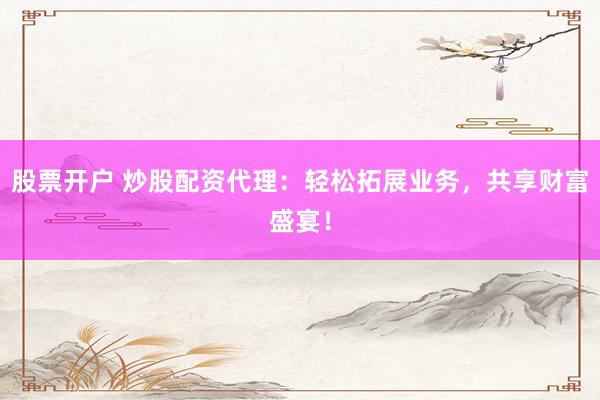 股票开户 炒股配资代理：轻松拓展业务，共享财富盛宴！