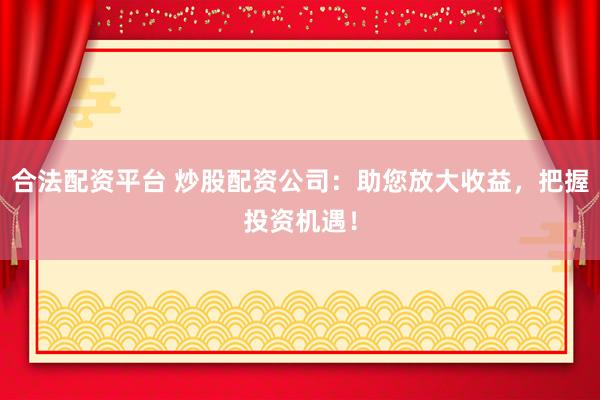 合法配资平台 炒股配资公司：助您放大收益，把握投资机遇！