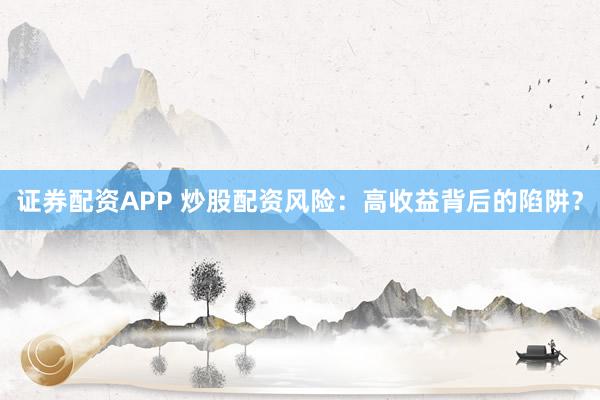 证券配资APP 炒股配资风险：高收益背后的陷阱？
