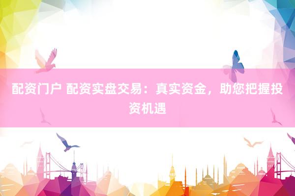 配资门户 配资实盘交易：真实资金，助您把握投资机遇