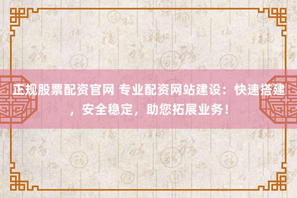 正规股票配资官网 专业配资网站建设：快速搭建，安全稳定，助您拓展业务！