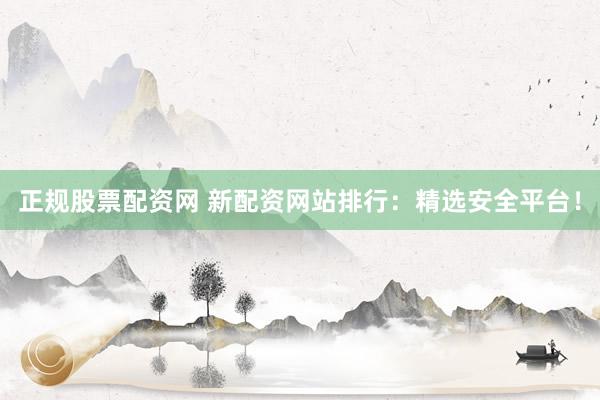 正规股票配资网 新配资网站排行：精选安全平台！
