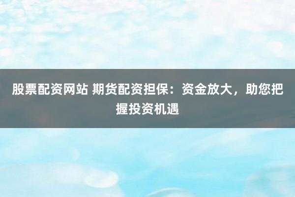 股票配资网站 期货配资担保:资金放大,助您把握投资机遇
