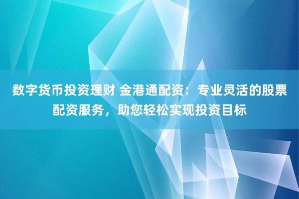 数字货币投资理财 金港通配资：专业灵活的股票配资服务，助您轻松实现投资目标