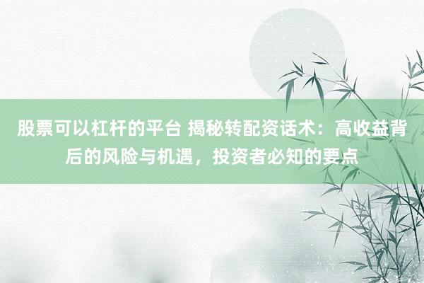 股票可以杠杆的平台 揭秘转配资话术：高收益背后的风险与机遇，投资者必知的要点