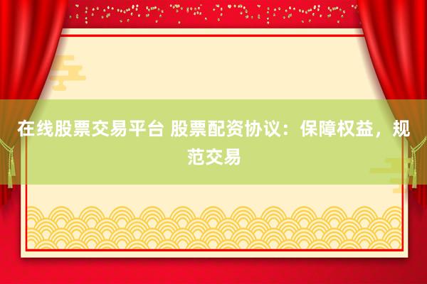 在线股票交易平台 股票配资协议：保障权益，规范交易