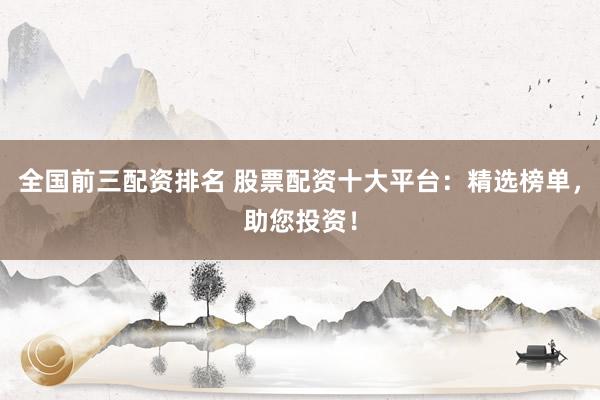 全国前三配资排名 股票配资十大平台：精选榜单，助您投资！
