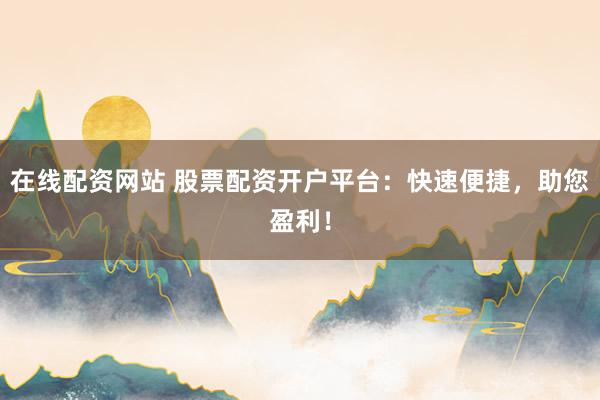 在线配资网站 股票配资开户平台：快速便捷，助您盈利！