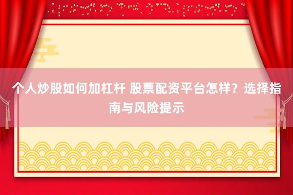 个人炒股如何加杠杆 股票配资平台怎样？选择指南与风险提示